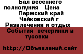 Бал весеннего полнолуния › Цена ­ 1 000 - Пермский край, Чайковский г. Развлечения и отдых » События, вечеринки и тусовки   